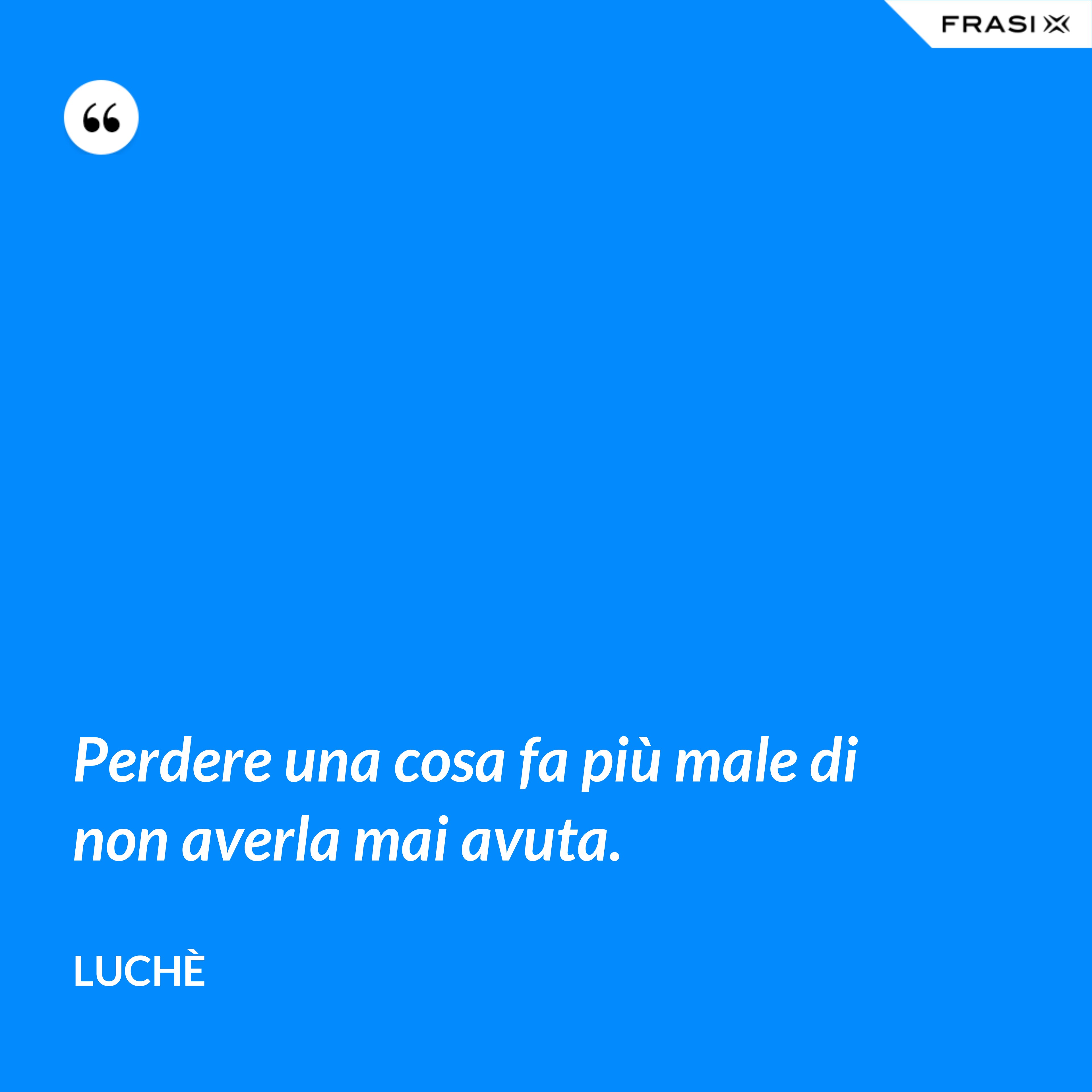 Perdere una cosa fa più male di non averla mai avuta. - Luchè