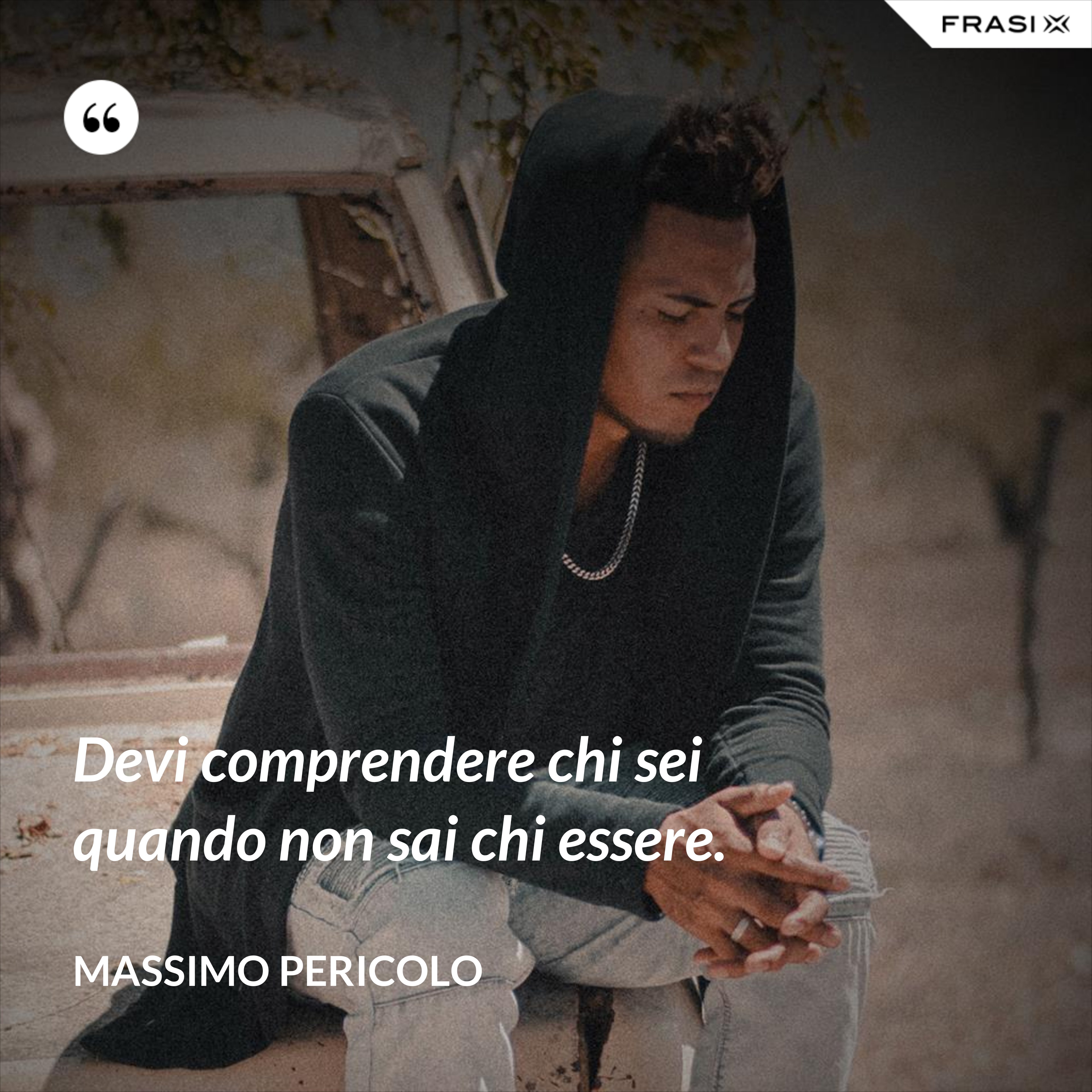Devi comprendere chi sei quando non sai chi essere. - Massimo Pericolo
