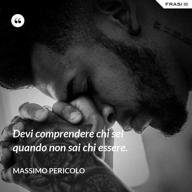 Devi comprendere chi sei quando non sai chi essere. - Massimo Pericolo