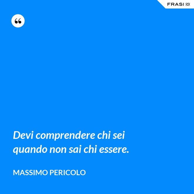 Devi comprendere chi sei quando non sai chi essere. - Massimo Pericolo