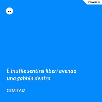 È inutile sentirsi liberi avendo una gabbia dentro. - Gemitaiz