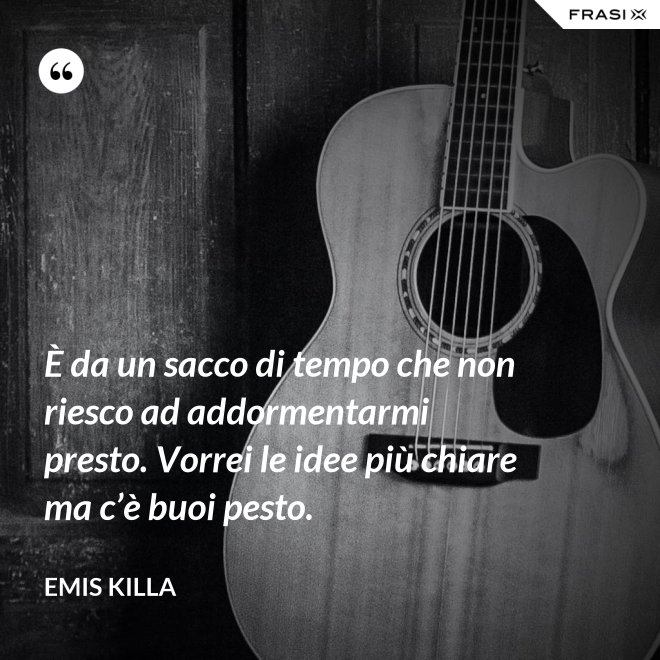 È da un sacco di tempo che non riesco ad addormentarmi presto. Vorrei le idee più chiare ma c’è buoi pesto. - Emis Killa
