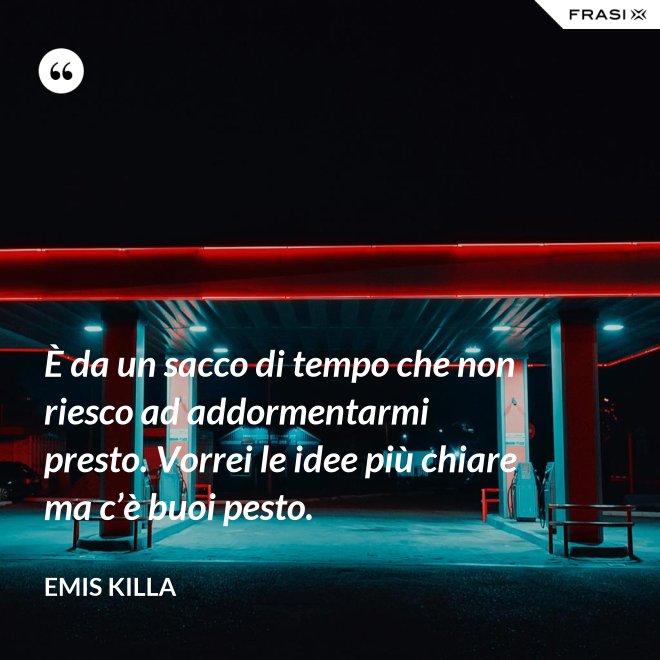È da un sacco di tempo che non riesco ad addormentarmi presto. Vorrei le idee più chiare ma c’è buoi pesto. - Emis Killa