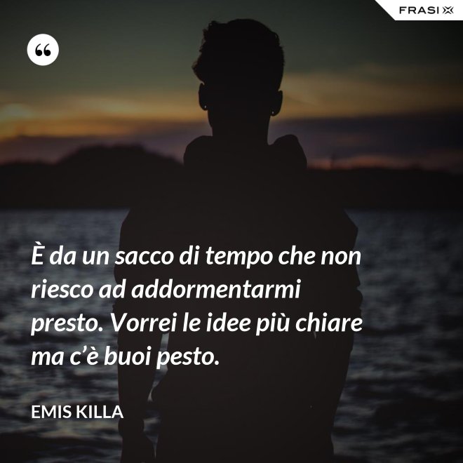 È da un sacco di tempo che non riesco ad addormentarmi presto. Vorrei le idee più chiare ma c’è buoi pesto. - Emis Killa
