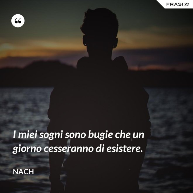 I miei sogni sono bugie che un giorno cesseranno di esistere. - Nach