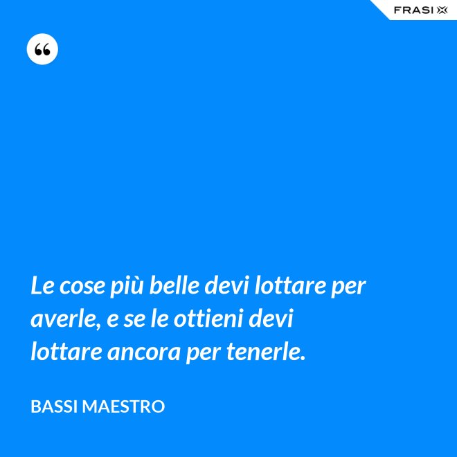 Le cose più belle devi lottare per averle, e se le ottieni devi lottare ancora per tenerle. - Bassi Maestro