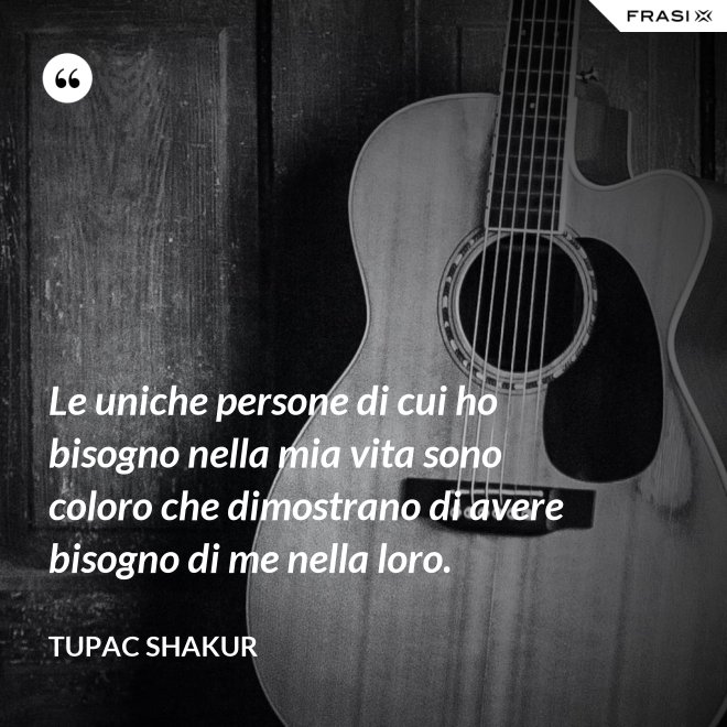 Le uniche persone di cui ho bisogno nella mia vita sono coloro che dimostrano di avere bisogno di me nella loro. - Tupac Shakur