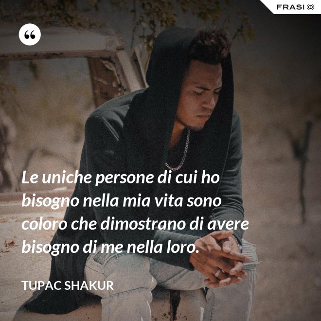 Le uniche persone di cui ho bisogno nella mia vita sono coloro che dimostrano di avere bisogno di me nella loro. - Tupac Shakur