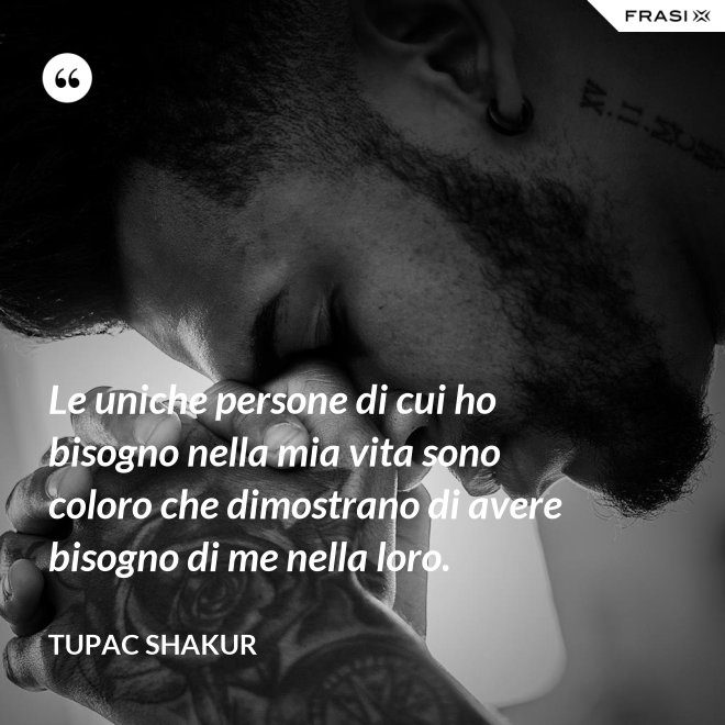 Le uniche persone di cui ho bisogno nella mia vita sono coloro che dimostrano di avere bisogno di me nella loro. - Tupac Shakur