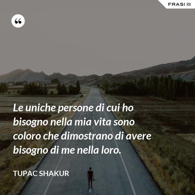 Le uniche persone di cui ho bisogno nella mia vita sono coloro che dimostrano di avere bisogno di me nella loro. - Tupac Shakur