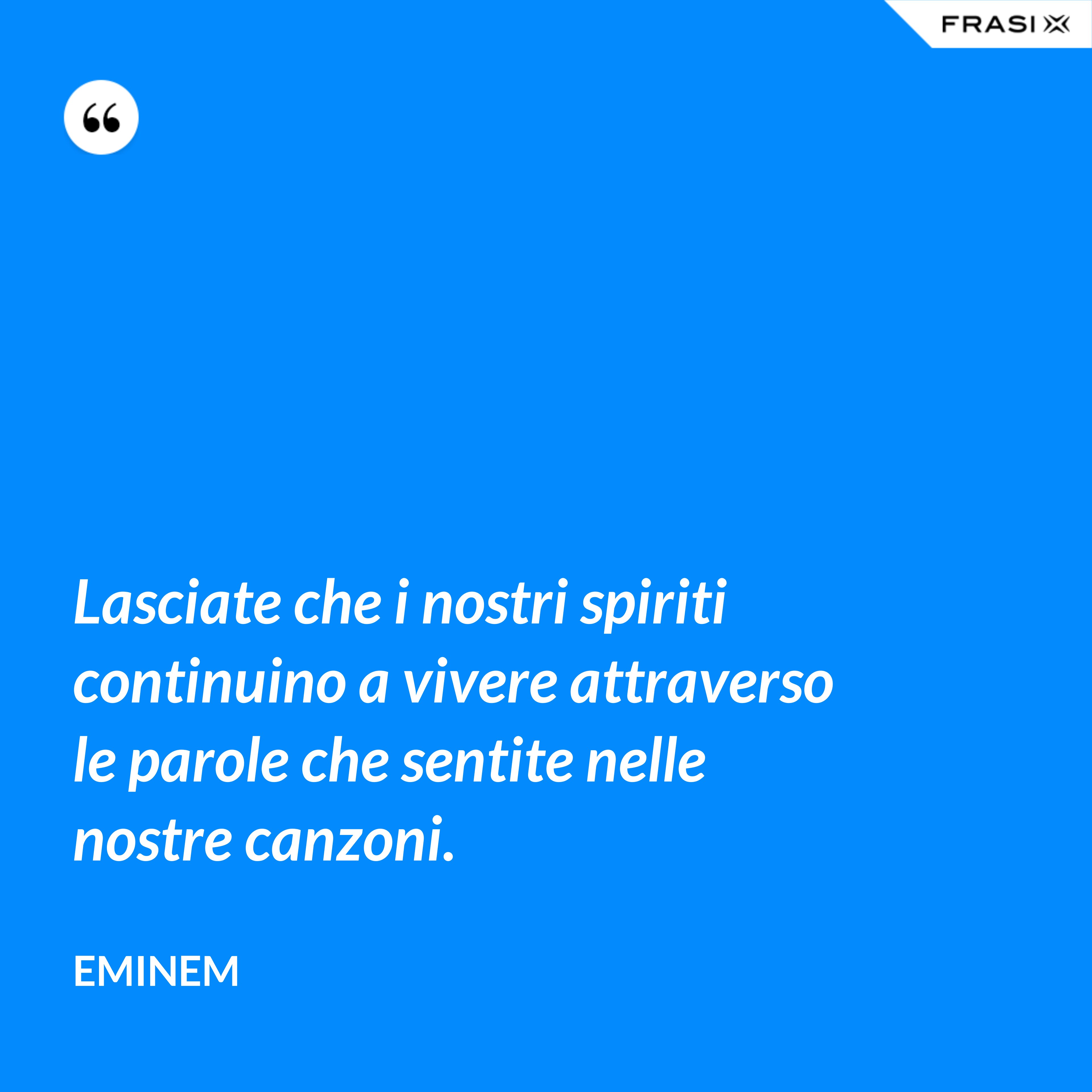 Lasciate che i nostri spiriti continuino a vivere attraverso le parole che sentite nelle nostre canzoni. - Eminem