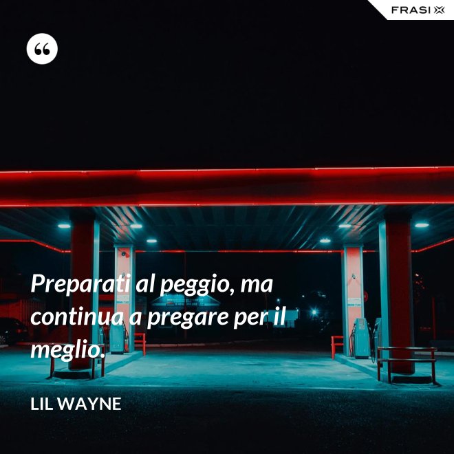 Preparati al peggio, ma continua a pregare per il meglio. - Lil Wayne