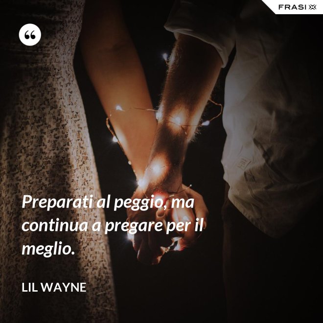 Preparati al peggio, ma continua a pregare per il meglio. - Lil Wayne