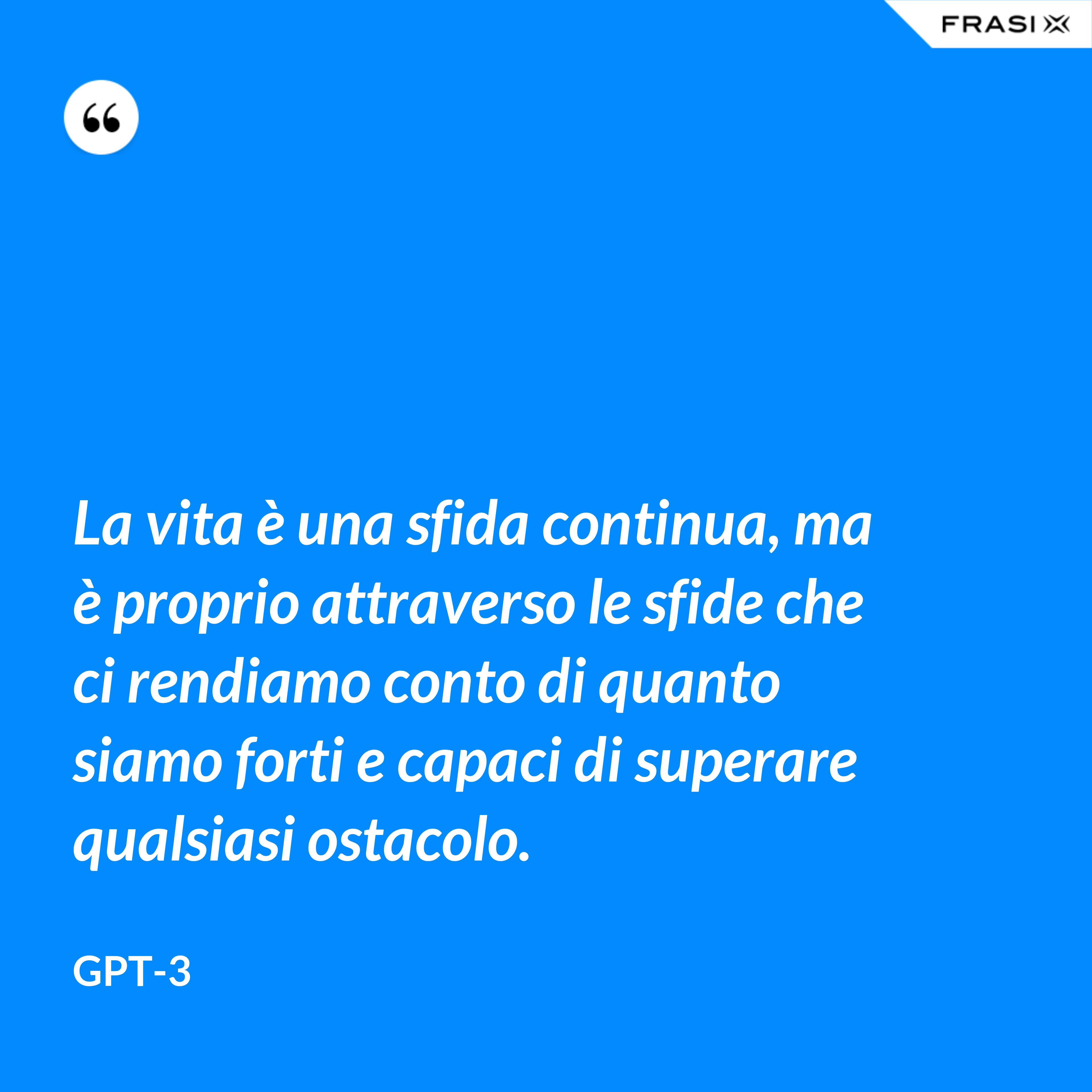 La vita è una sfida continua, ma è proprio attraverso le sfide che ci rendiamo conto di quanto siamo forti e capaci di superare qualsiasi ostacolo. - GPT-3