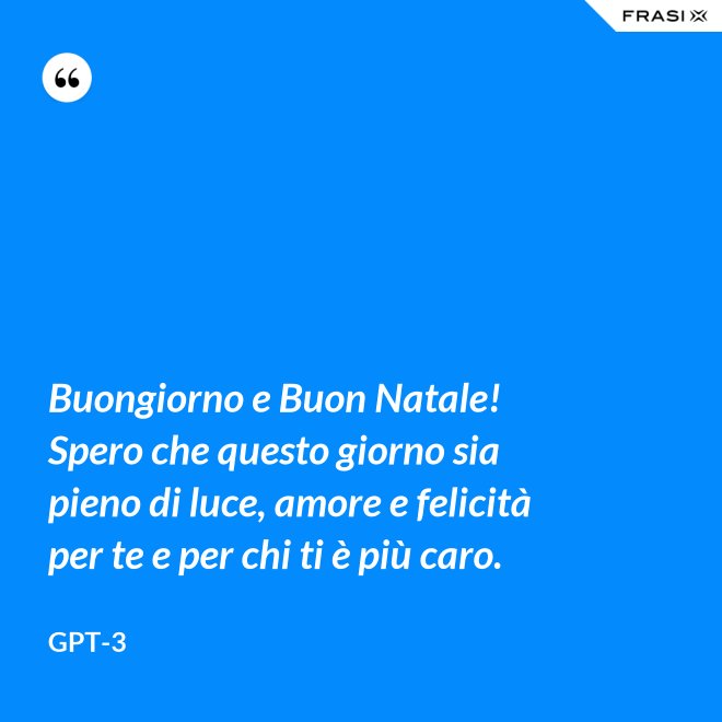 Buongiorno e Buon Natale! Spero che questo giorno sia pieno di luce, amore e felicità per te e per chi ti è più caro. - GPT-3