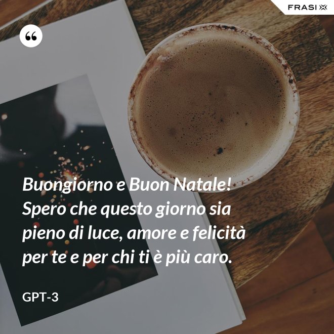 Buongiorno e Buon Natale! Spero che questo giorno sia pieno di luce, amore e felicità per te e per chi ti è più caro. - GPT-3