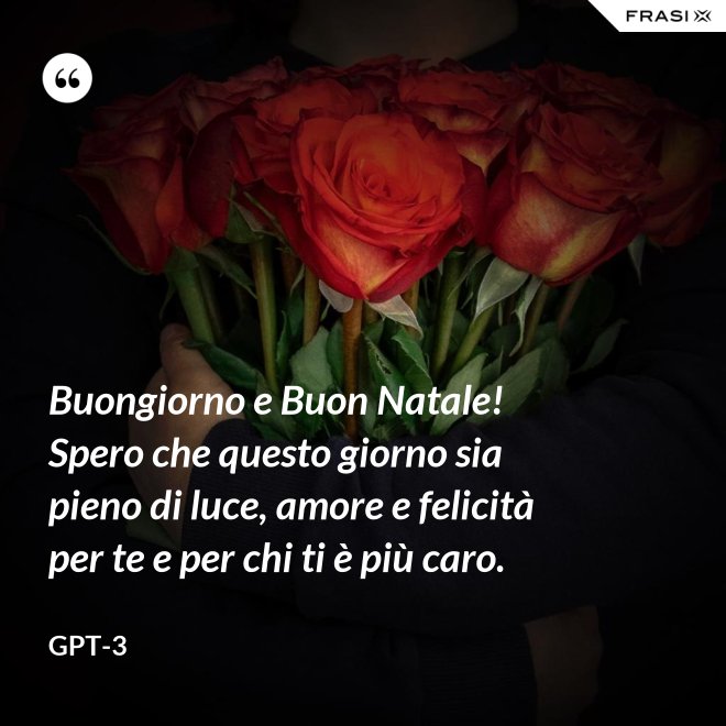 Buongiorno e Buon Natale! Spero che questo giorno sia pieno di luce, amore e felicità per te e per chi ti è più caro. - GPT-3