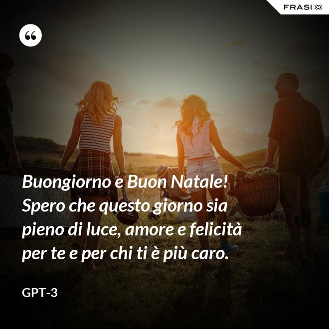 Buongiorno e Buon Natale! Spero che questo giorno sia pieno di luce, amore e felicità per te e per chi ti è più caro. - GPT-3
