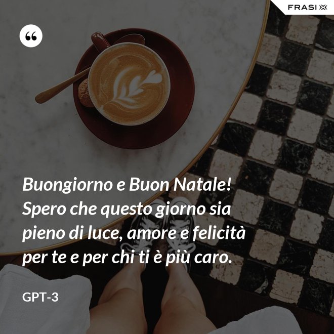 Buongiorno e Buon Natale! Spero che questo giorno sia pieno di luce, amore e felicità per te e per chi ti è più caro. - GPT-3