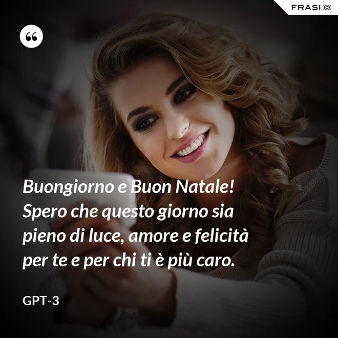 Buongiorno e Buon Natale! Spero che questo giorno sia pieno di luce, amore e felicità per te e per chi ti è più caro. - GPT-3