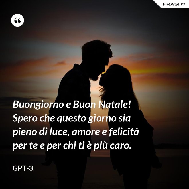 Buongiorno e Buon Natale! Spero che questo giorno sia pieno di luce, amore e felicità per te e per chi ti è più caro. - GPT-3