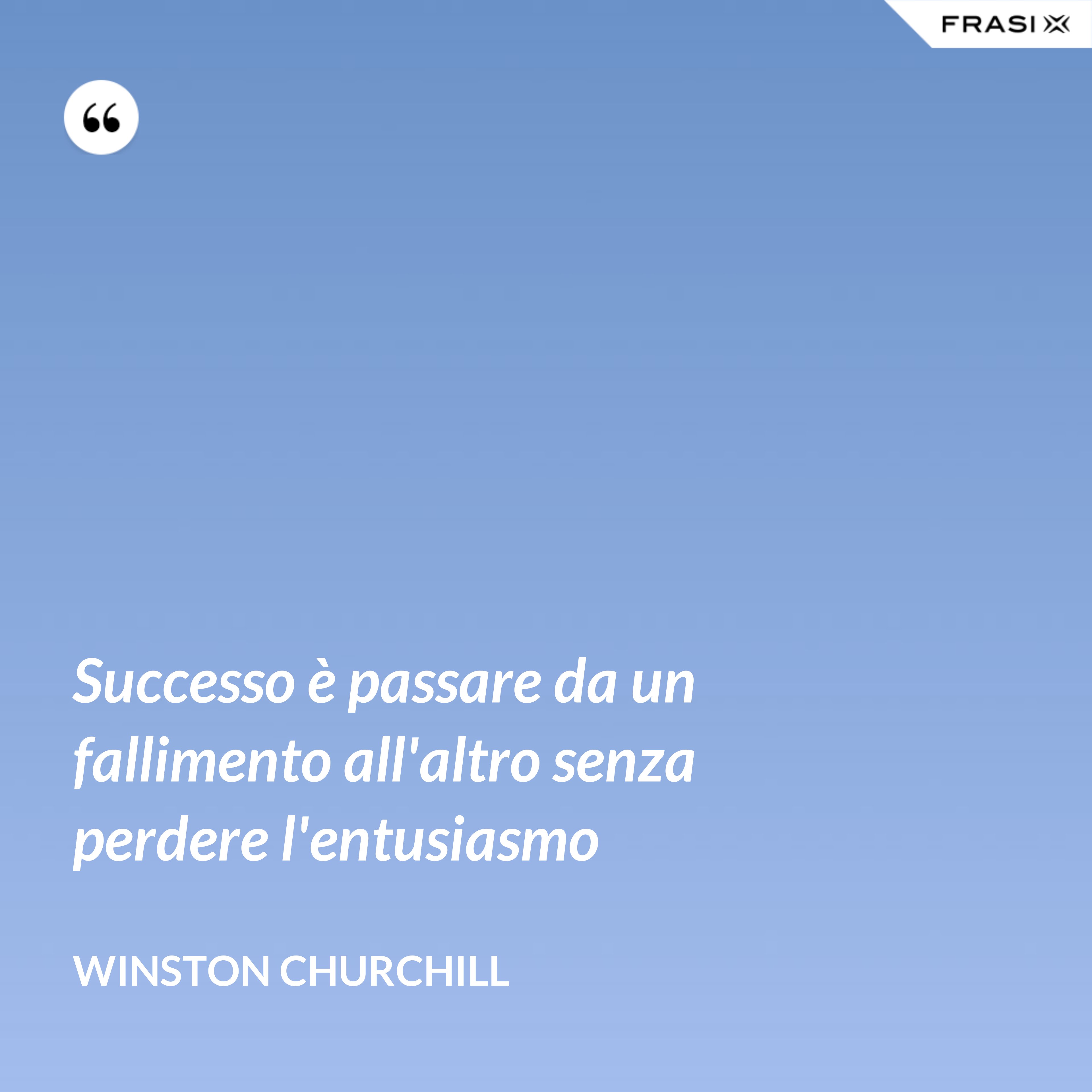 Successo è passare da un fallimento all'altro senza perdere l'entusiasmo - Winston Churchill