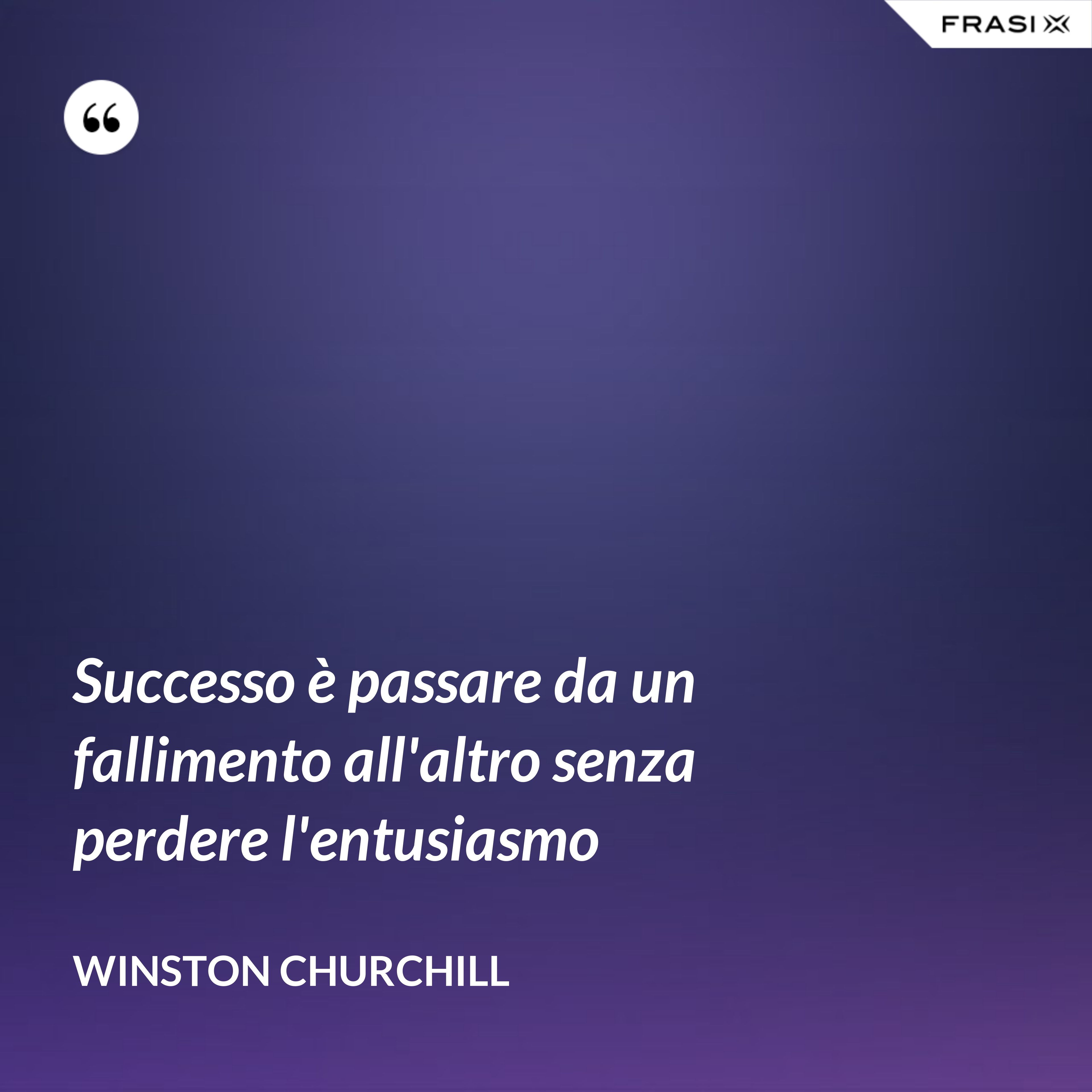 Successo è passare da un fallimento all'altro senza perdere l'entusiasmo - Winston Churchill