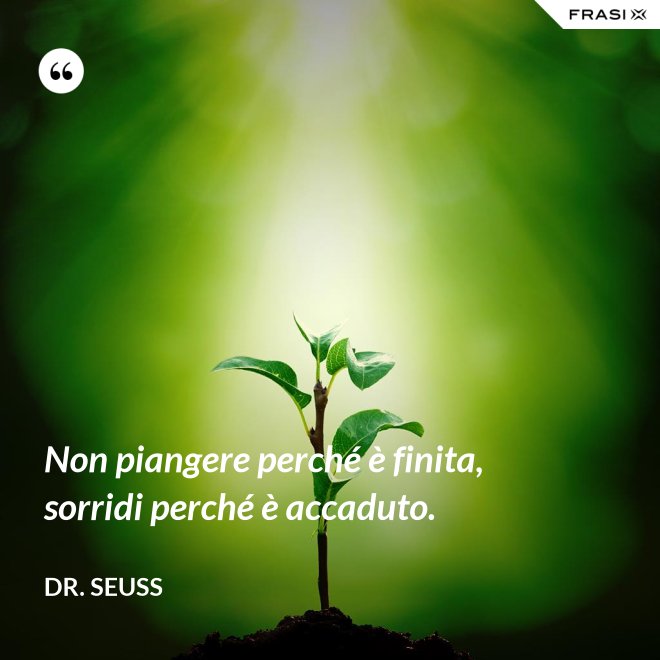 Non piangere perché è finita, sorridi perché è accaduto. - Dr. Seuss
