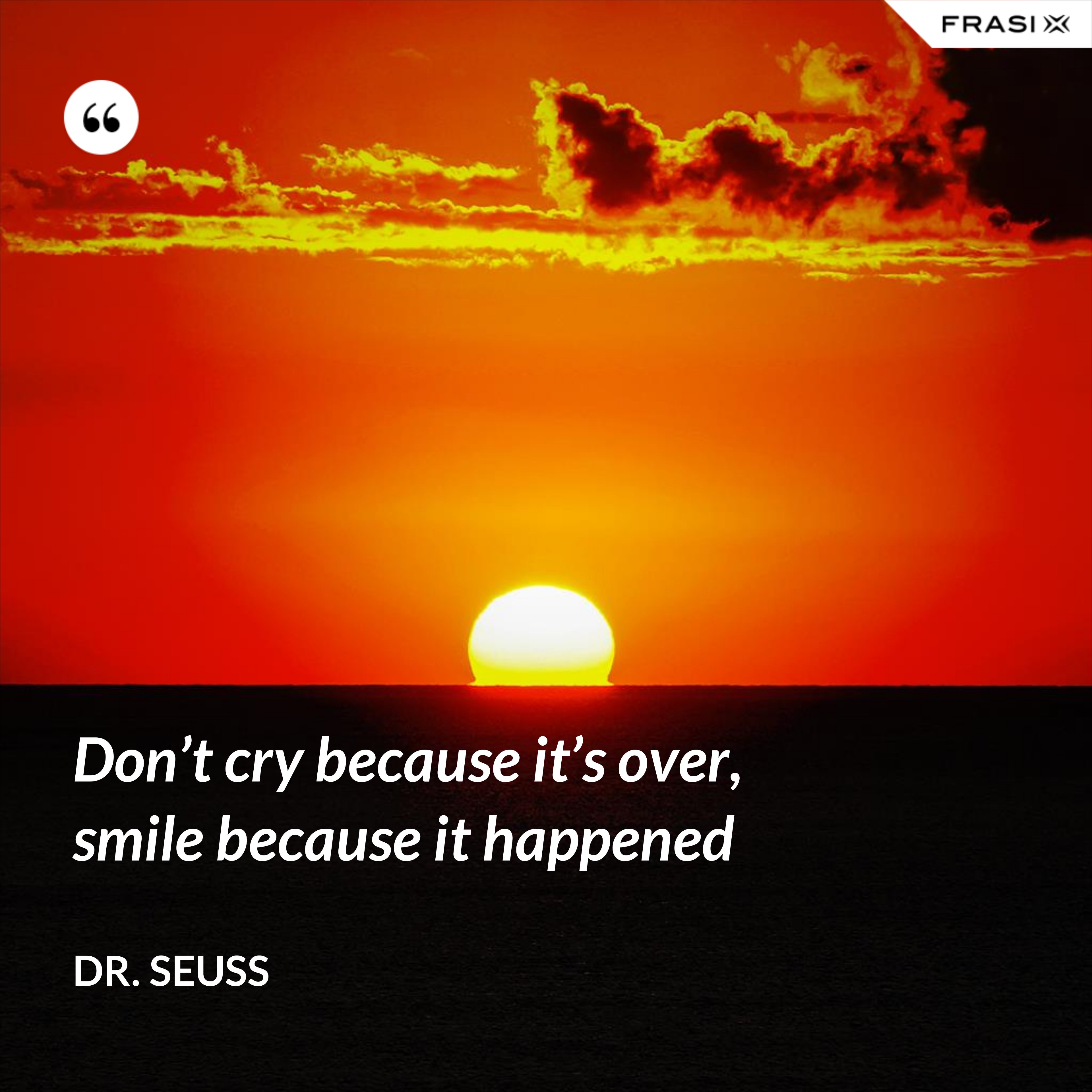 Don’t cry because it’s over, smile because it happened - Dr. Seuss