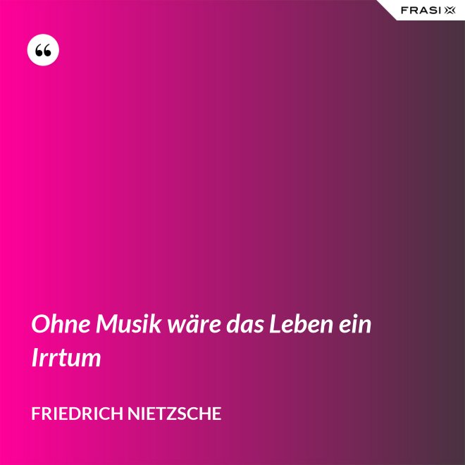 Ohne Musik wäre das Leben ein Irrtum - Friedrich Nietzsche