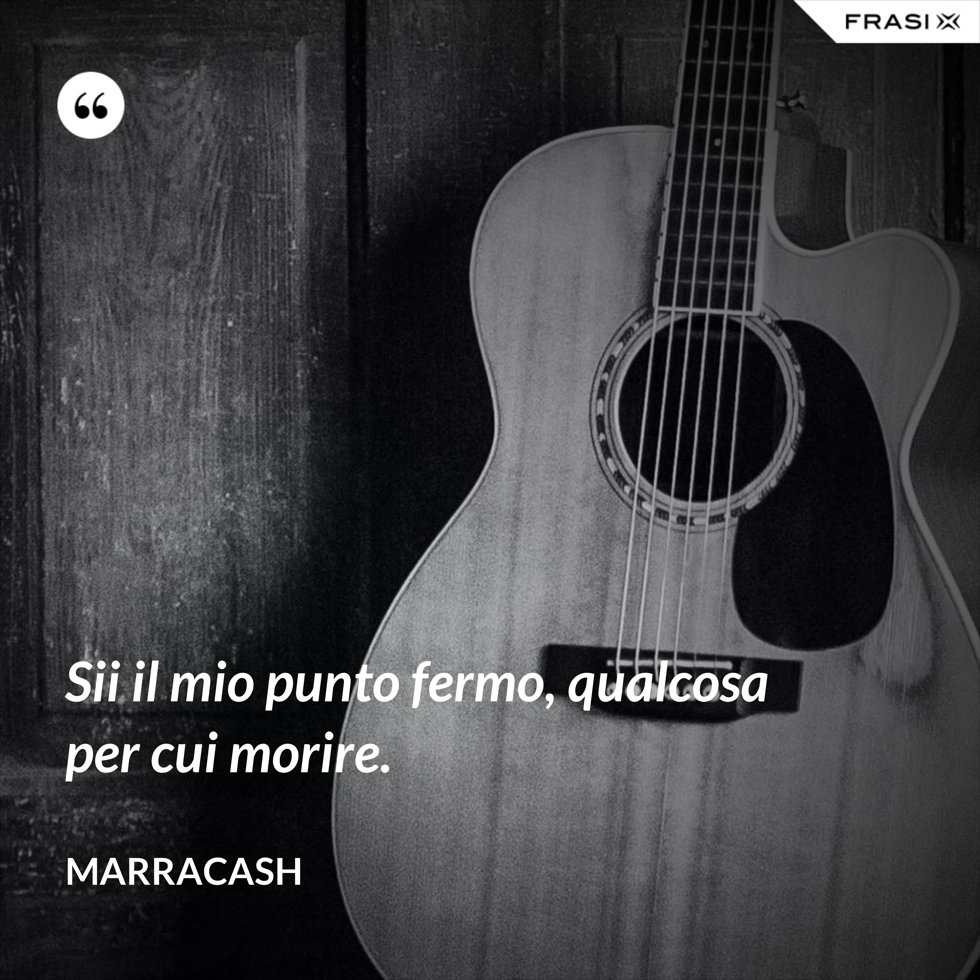 Sii il mio punto fermo, qualcosa per cui morire. - Marracash