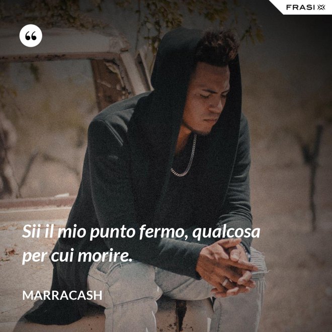 Sii il mio punto fermo, qualcosa per cui morire. - Marracash