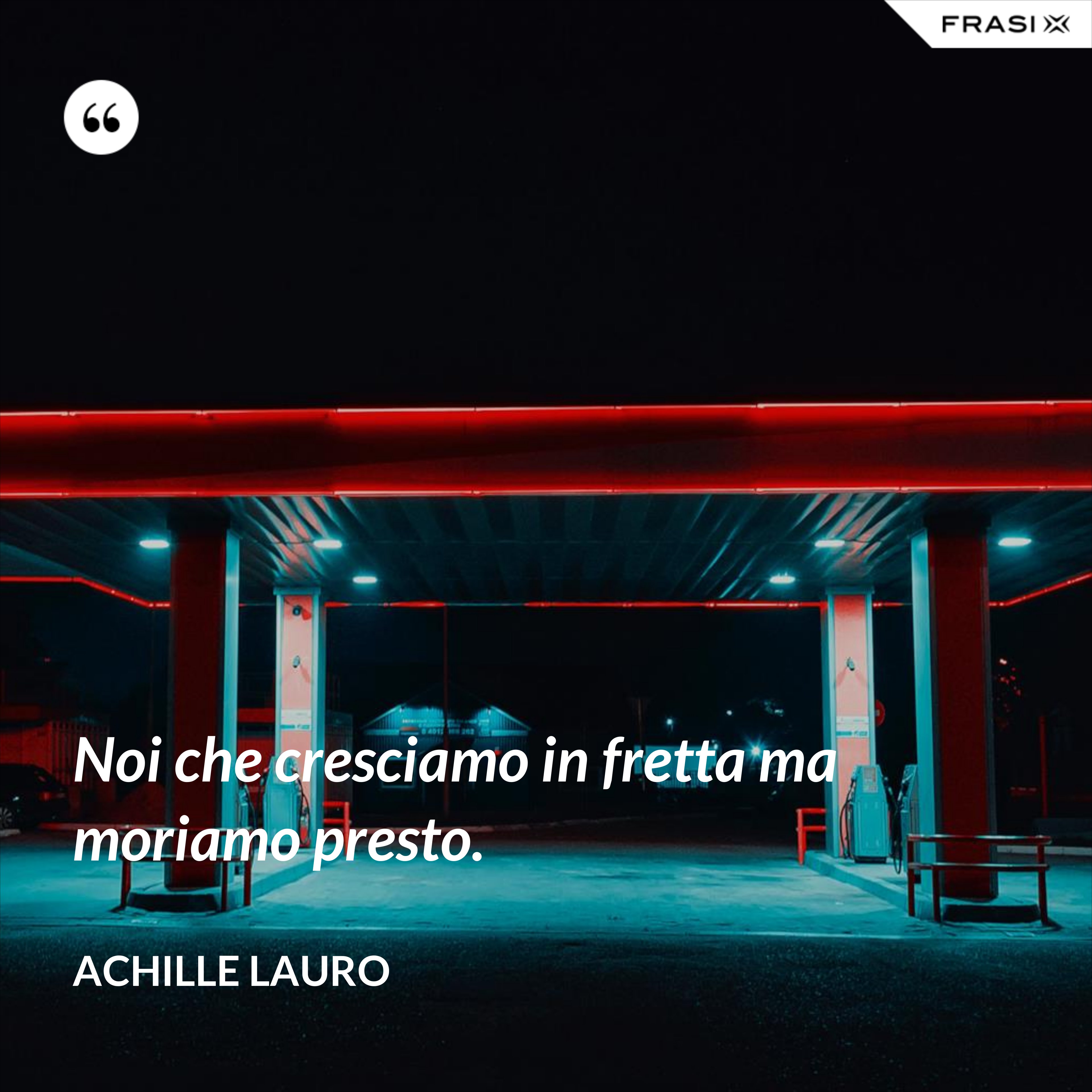 Noi che cresciamo in fretta ma moriamo presto. - Achille Lauro
