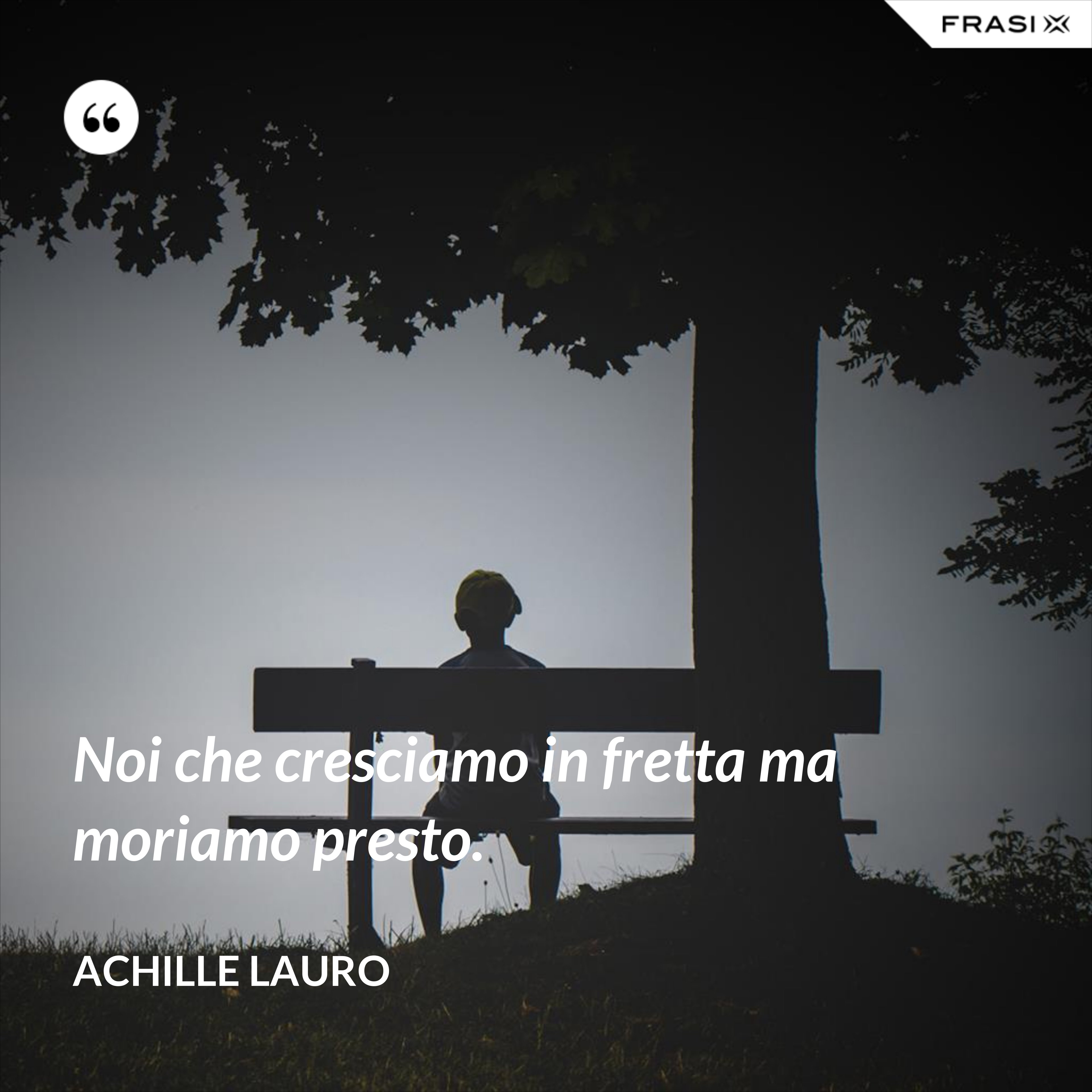Noi che cresciamo in fretta ma moriamo presto. - Achille Lauro