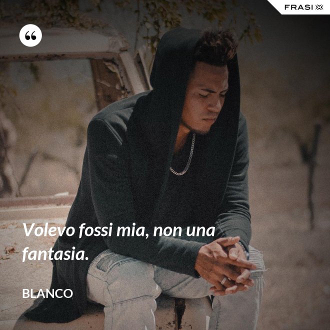 Volevo fossi mia, non una fantasia. - Blanco