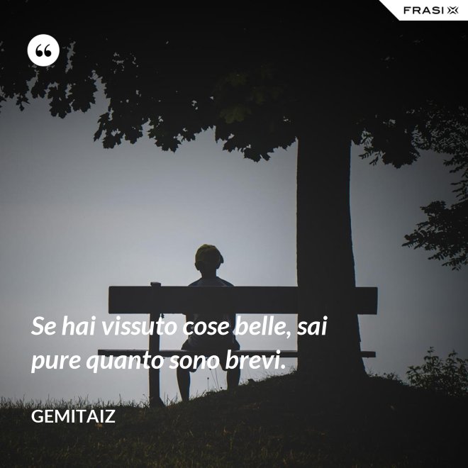 Se hai vissuto cose belle, sai pure quanto sono brevi. - Gemitaiz