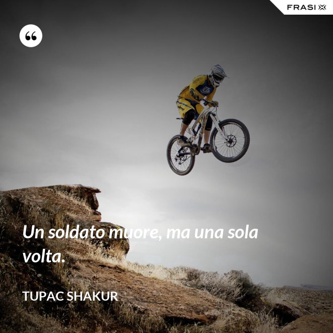 Un soldato muore, ma una sola volta. - Tupac Shakur