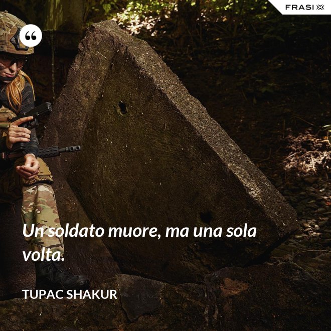 Un soldato muore, ma una sola volta. - Tupac Shakur