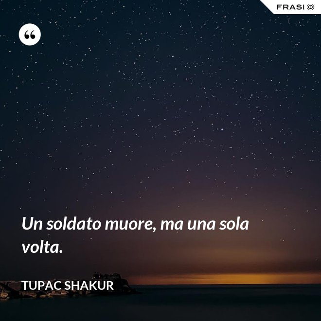Un soldato muore, ma una sola volta. - Tupac Shakur