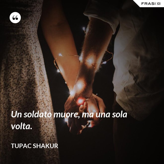 Un soldato muore, ma una sola volta. - Tupac Shakur