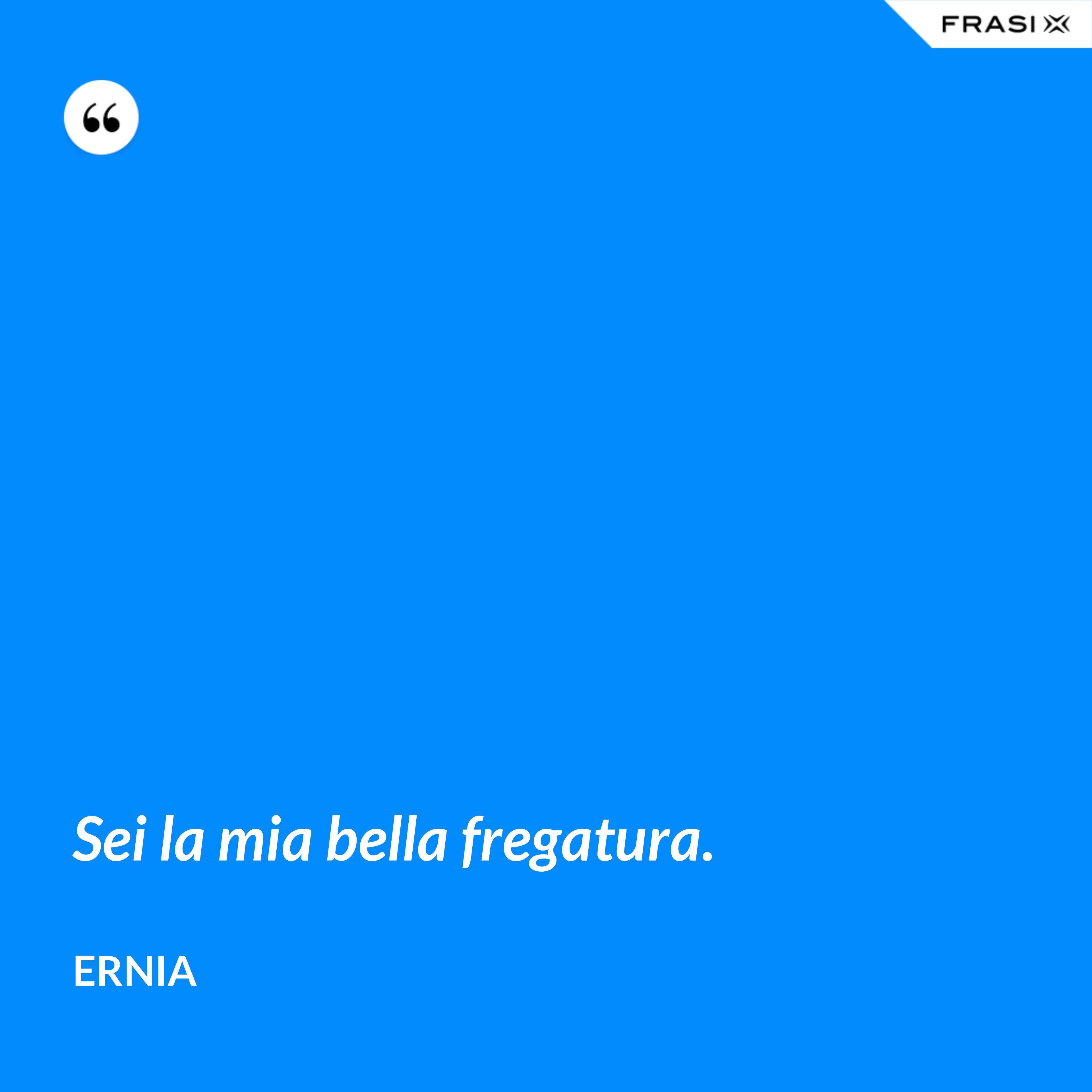 Sei la mia bella fregatura. - Ernia