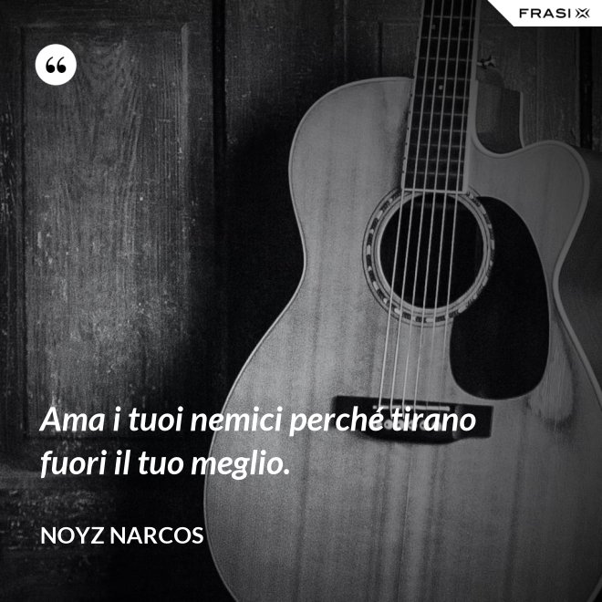 Ama i tuoi nemici perché tirano fuori il tuo meglio. - Noyz Narcos