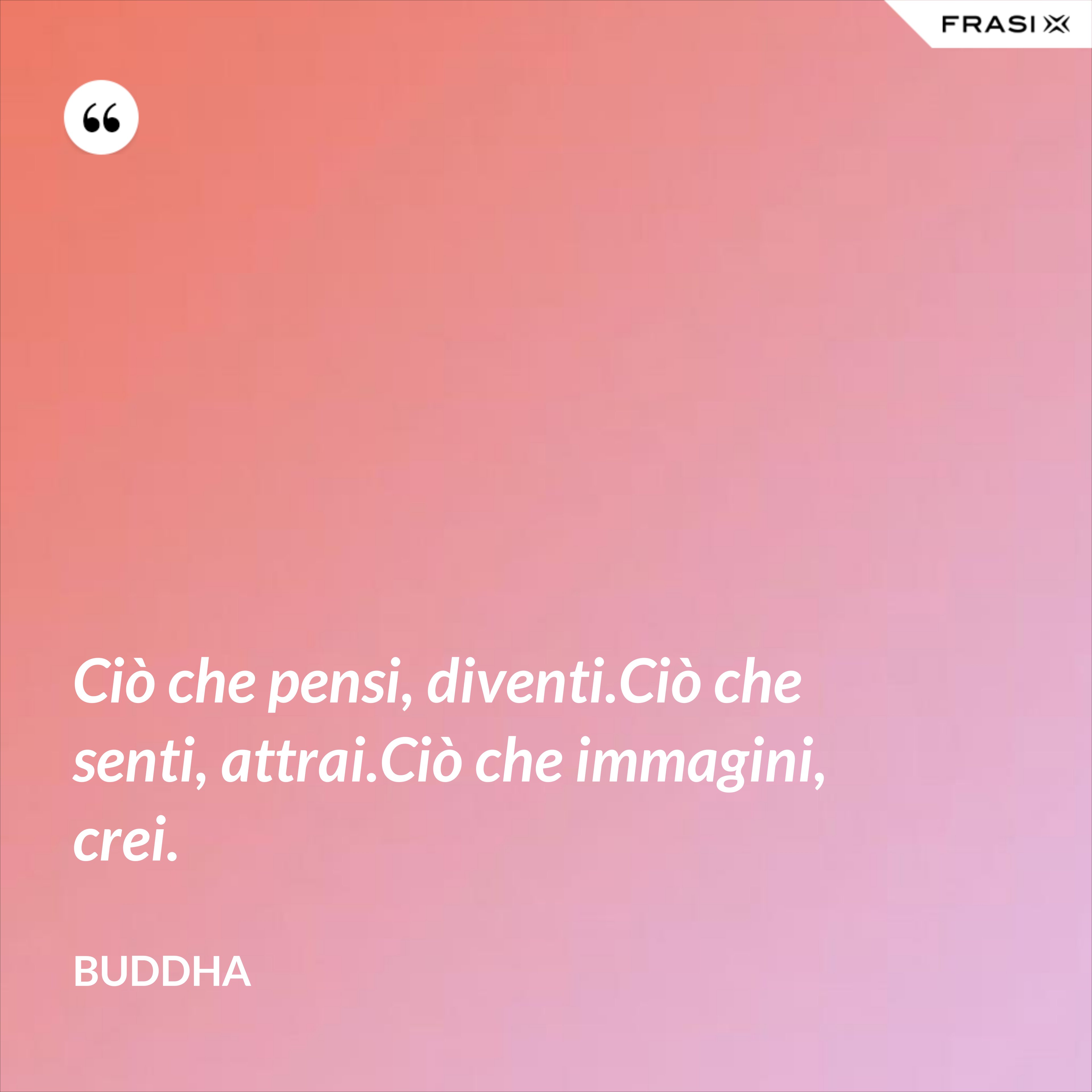 Ciò che pensi, diventi.Ciò che senti, attrai.Ciò che immagini, crei. - Buddha