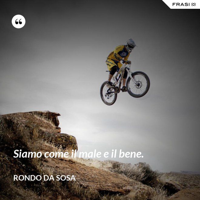 Siamo come il male e il bene. - Rondo da Sosa