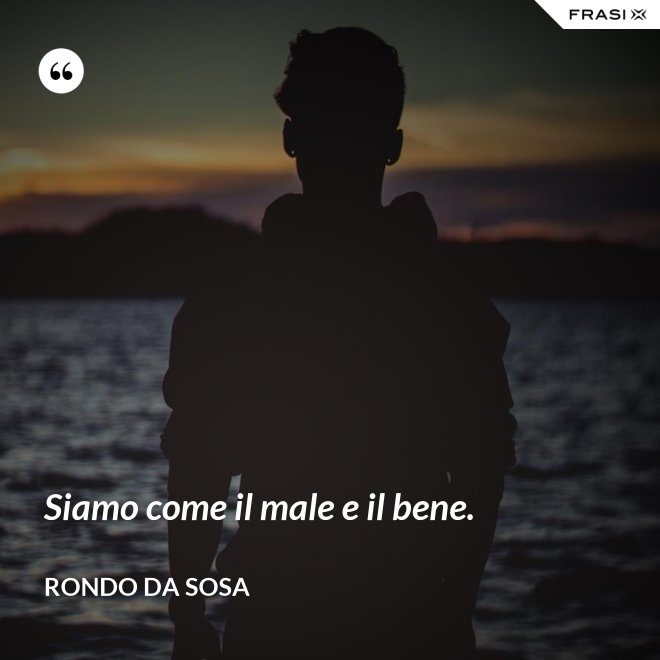 Siamo come il male e il bene. - Rondo da Sosa