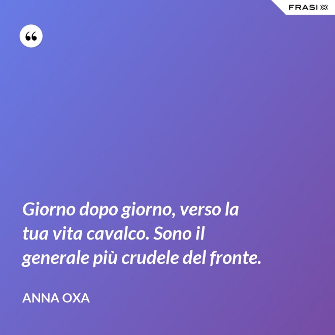 Giorno dopo giorno, verso la tua vita cavalco. Sono il generale più crudele del fronte. - Anna Oxa