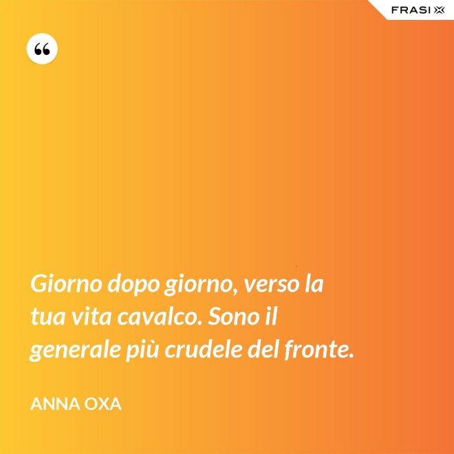 Giorno dopo giorno, verso la tua vita cavalco. Sono il generale più crudele del fronte. - Anna Oxa