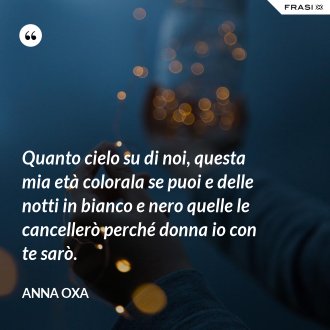 Quanto cielo su di noi, questa mia età colorala se puoi e delle notti in bianco e nero quelle le cancellerò perché donna io con te sarò. - Anna Oxa