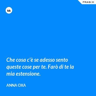 Che cosa c'è se adesso sento queste cose per te. Farò di te la mia estensione. - Anna Oxa