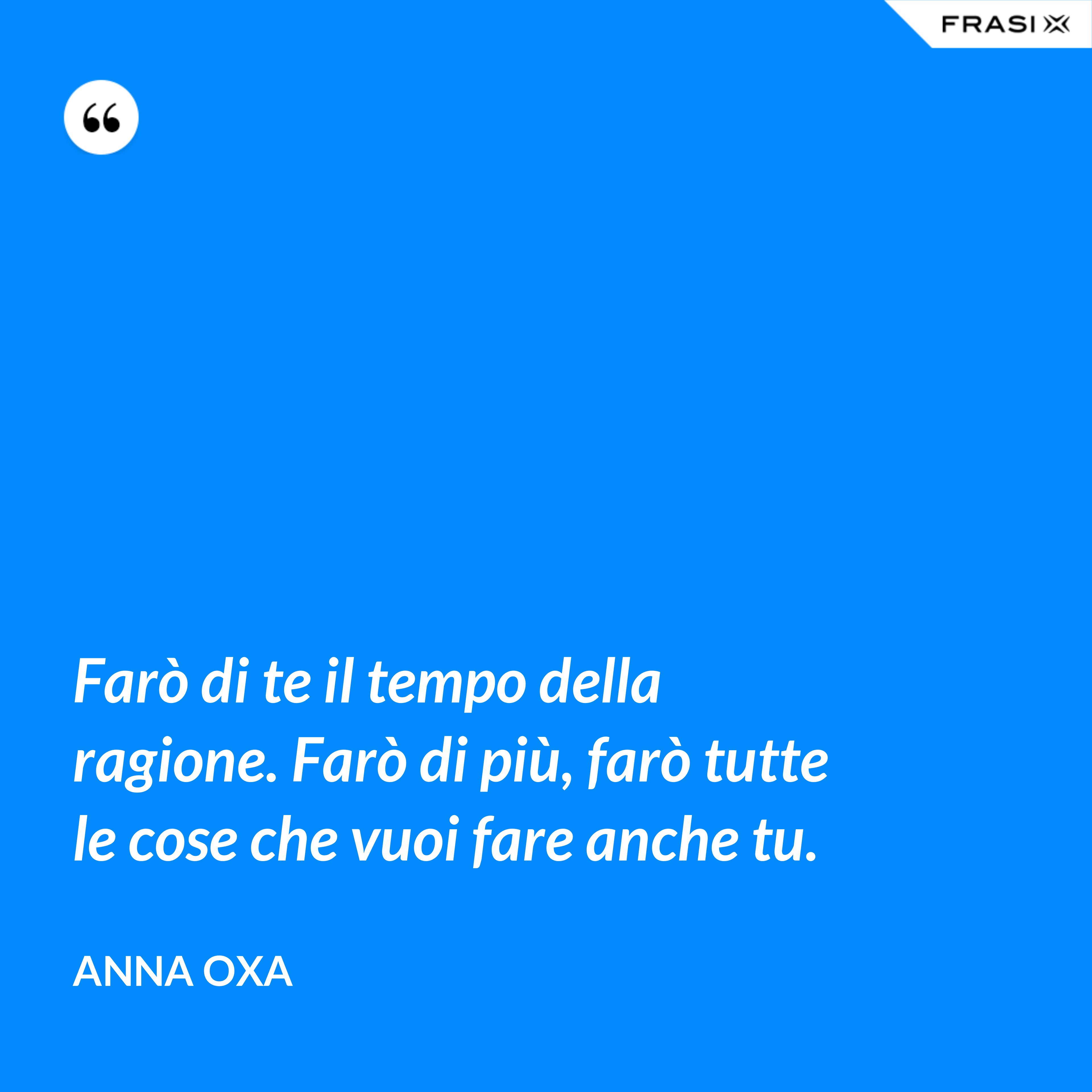 Farò di te il tempo della ragione. Farò di più, farò tutte le cose che vuoi fare anche tu. - Anna Oxa